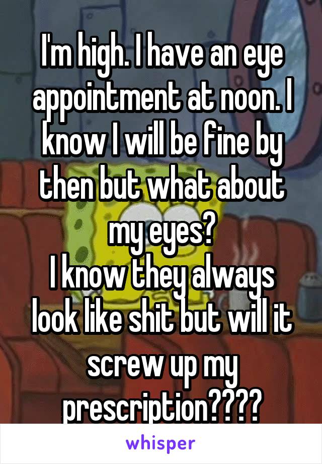 I'm high. I have an eye appointment at noon. I know I will be fine by then but what about my eyes?
I know they always look like shit but will it screw up my prescription????