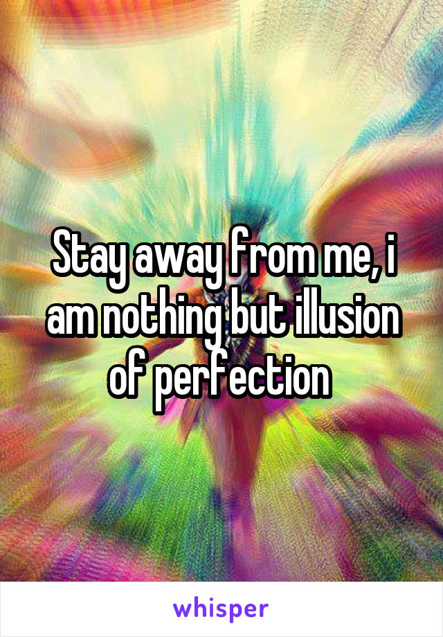 Stay away from me, i am nothing but illusion of perfection 