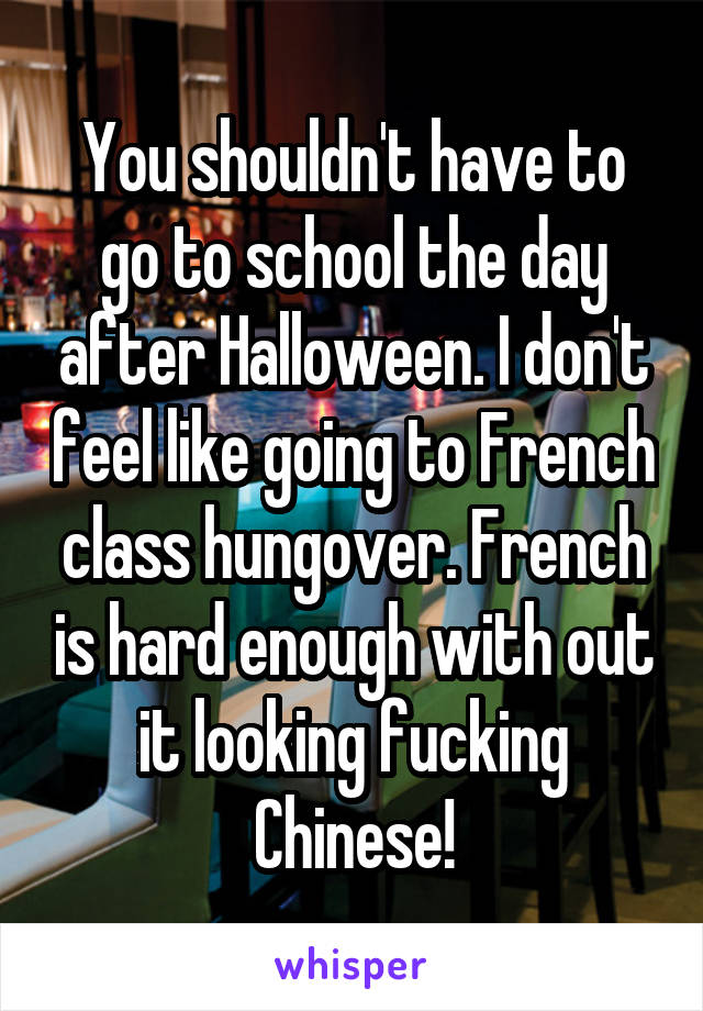 You shouldn't have to go to school the day after Halloween. I don't feel like going to French class hungover. French is hard enough with out it looking fucking Chinese!