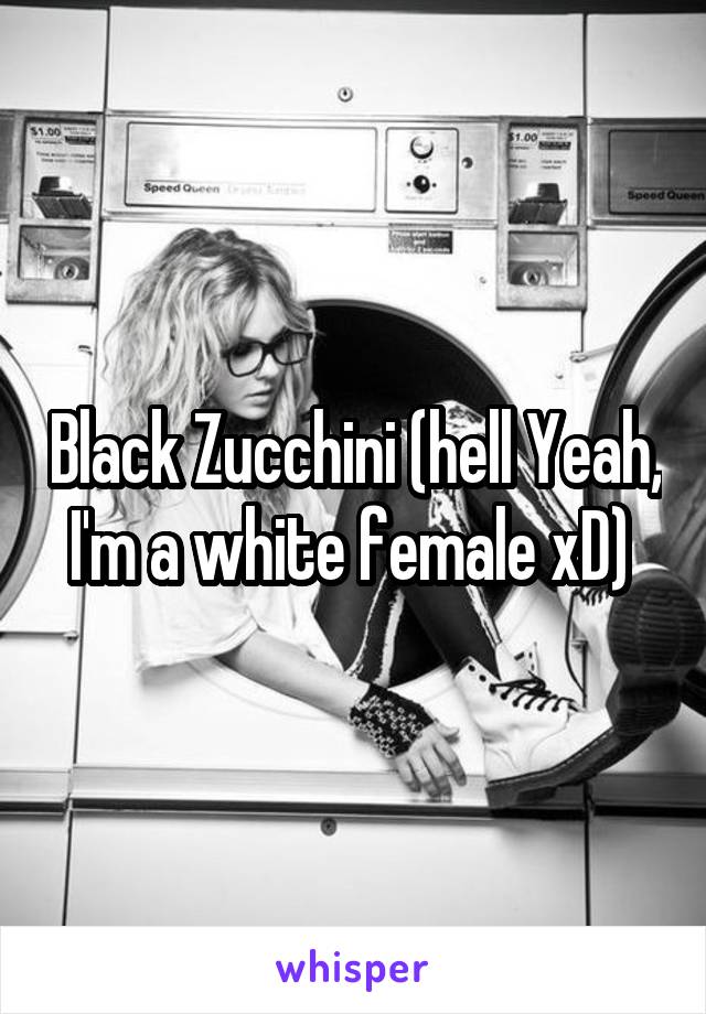 Black Zucchini (hell Yeah, I'm a white female xD) 