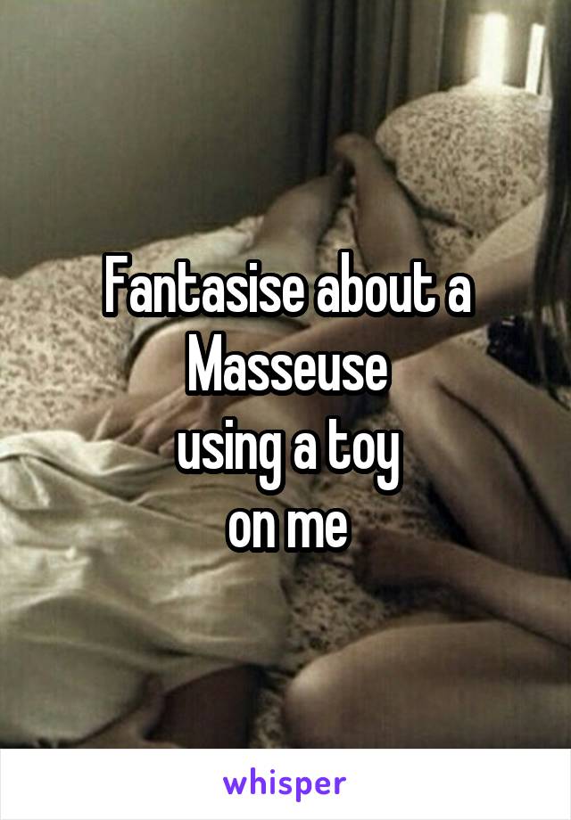 Fantasise about a Masseuse
 using a toy 
on me