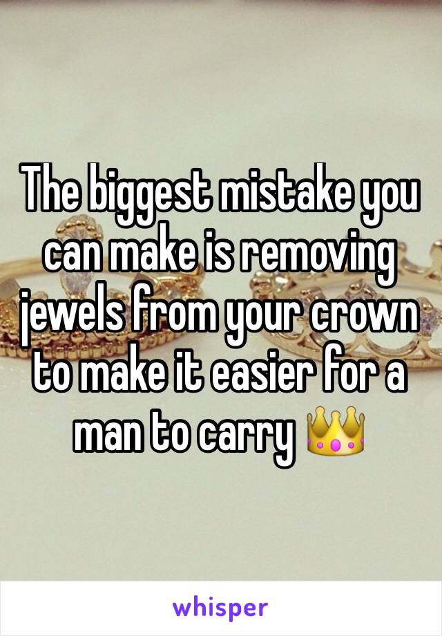 The biggest mistake you can make is removing jewels from your crown to make it easier for a man to carry 👑