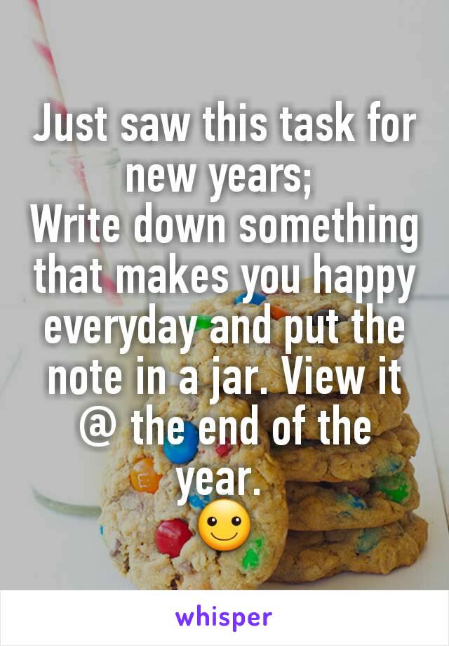 Just saw this task for new years; 
Write down something that makes you happy everyday and put the note in a jar. View it @ the end of the year. 
☺