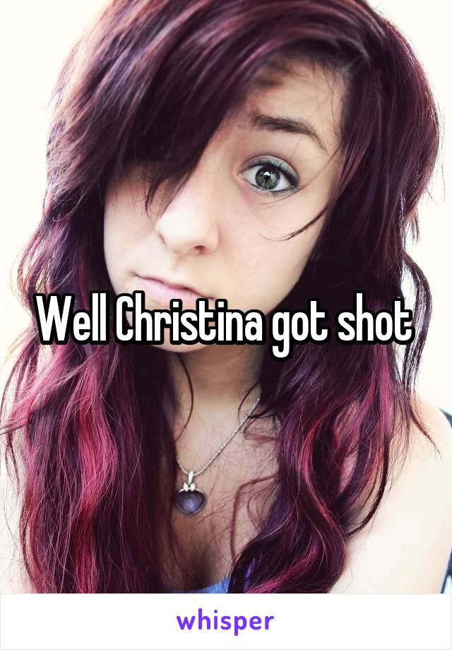 Well Christina got shot 