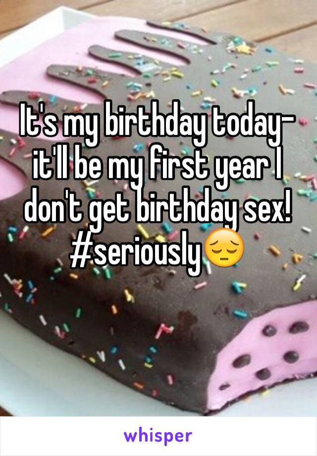 It's my birthday today-it'll be my first year I don't get birthday sex!
#seriously😔