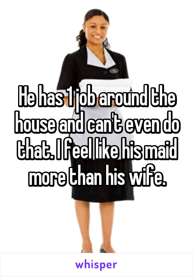 He has 1 job around the house and can't even do that. I feel like his maid more than his wife.