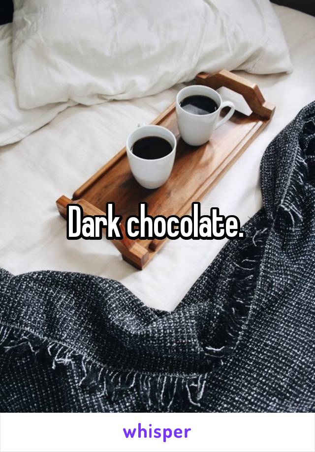 Dark chocolate. 