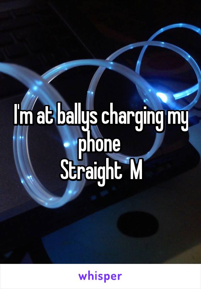 I'm at ballys charging my phone 
Straight  M