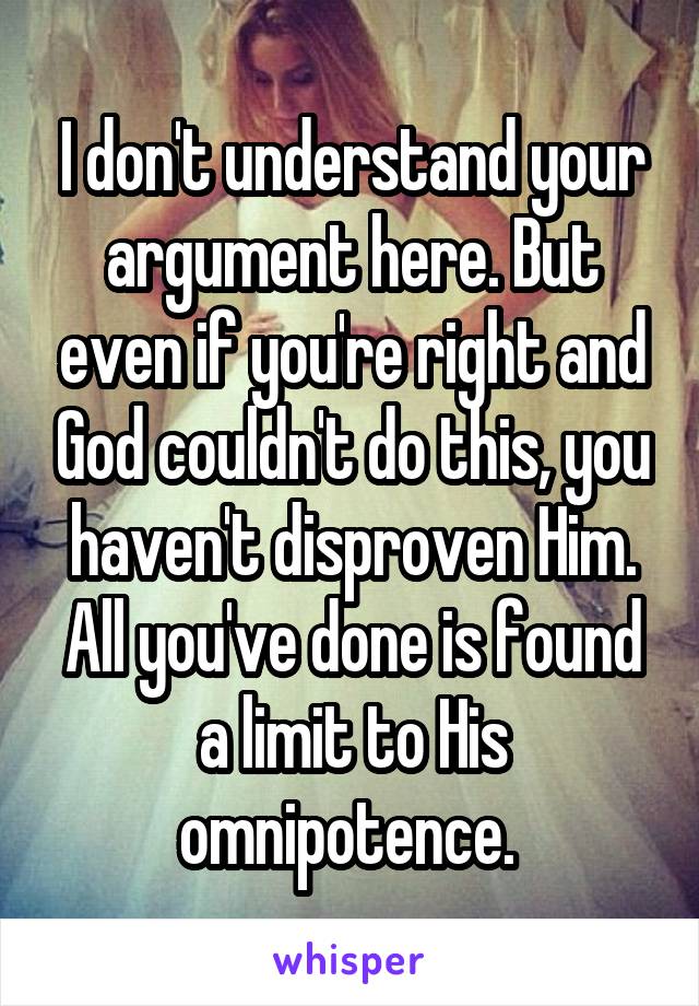 I don't understand your argument here. But even if you're right and God couldn't do this, you haven't disproven Him. All you've done is found a limit to His omnipotence. 