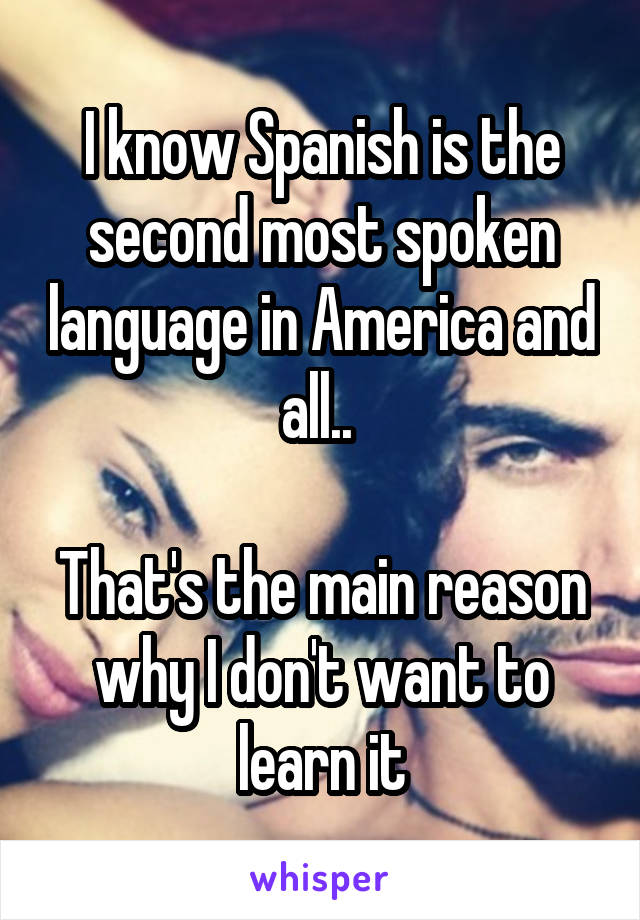 I know Spanish is the second most spoken language in America and all.. 

That's the main reason why I don't want to learn it