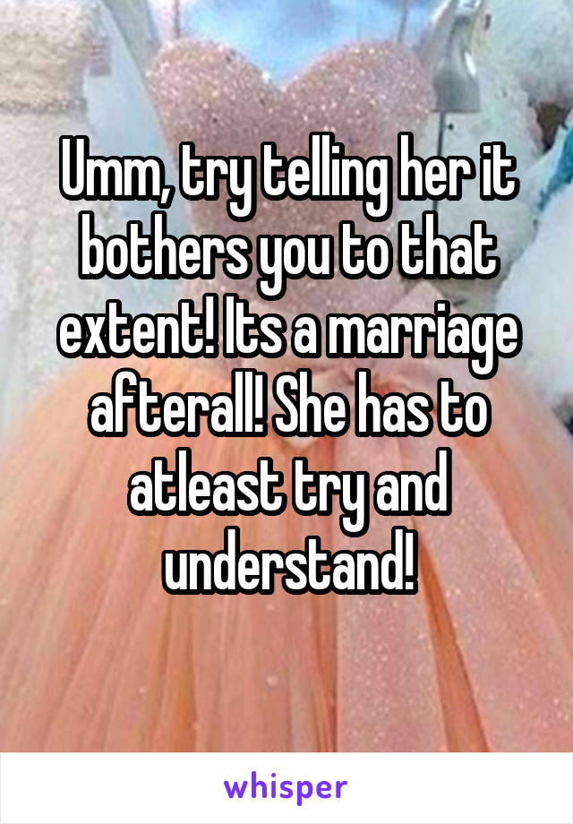 Umm, try telling her it bothers you to that extent! Its a marriage afterall! She has to atleast try and understand!
