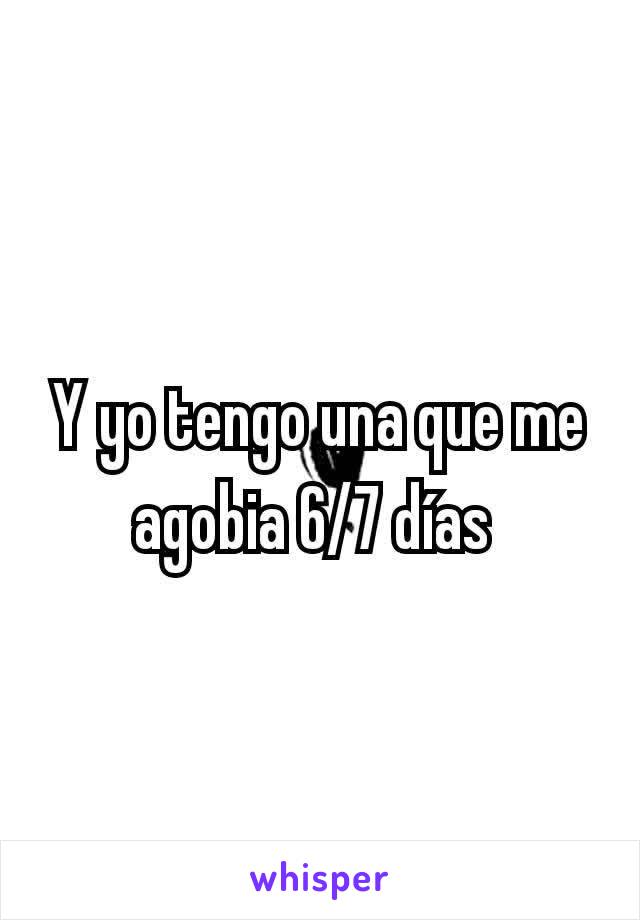 Y yo tengo una que me agobia 6/7 días 