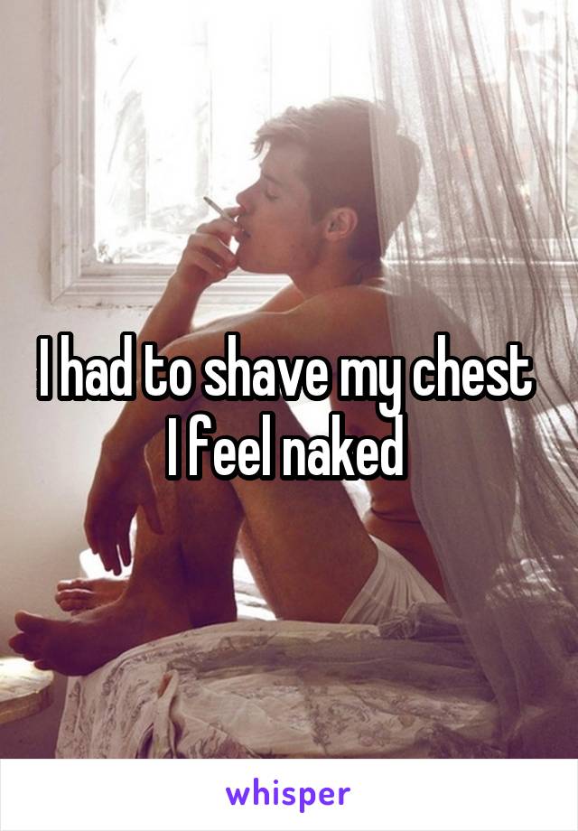 I had to shave my chest 
I feel naked 