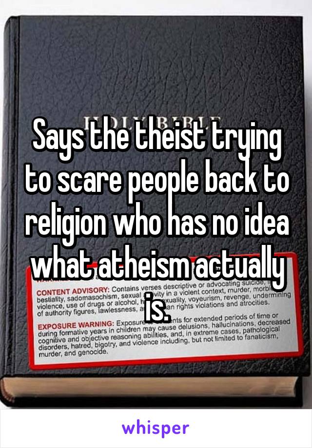 Says the theist trying to scare people back to religion who has no idea what atheism actually is.