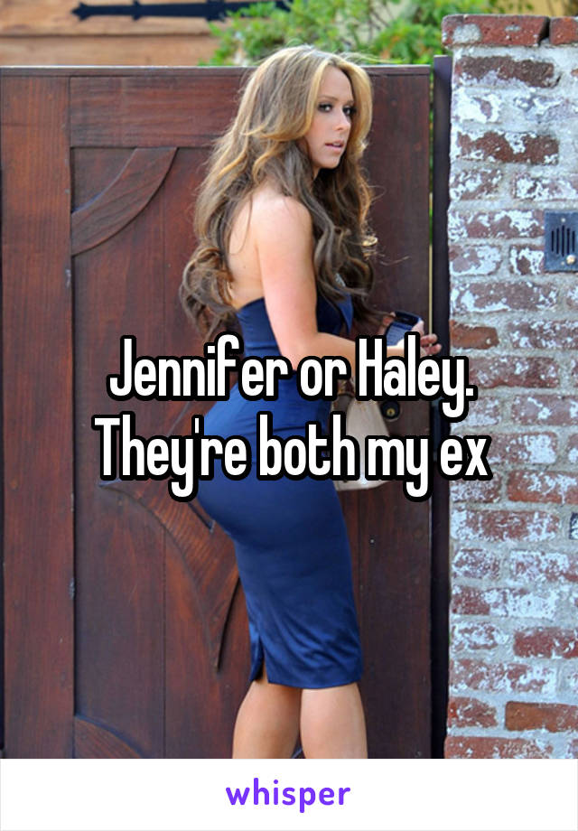 Jennifer or Haley. They're both my ex
