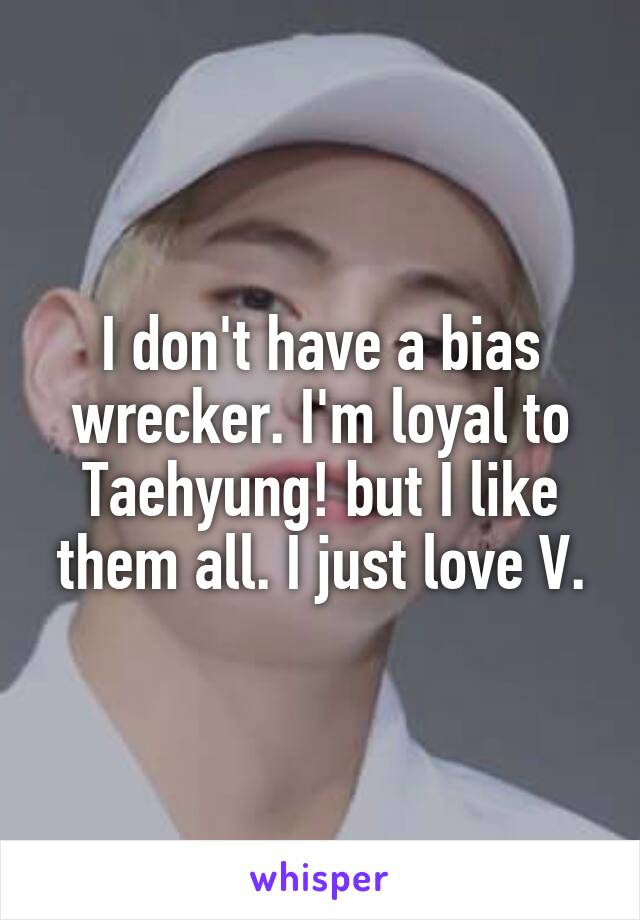 I don't have a bias wrecker. I'm loyal to Taehyung! but I like them all. I just love V.