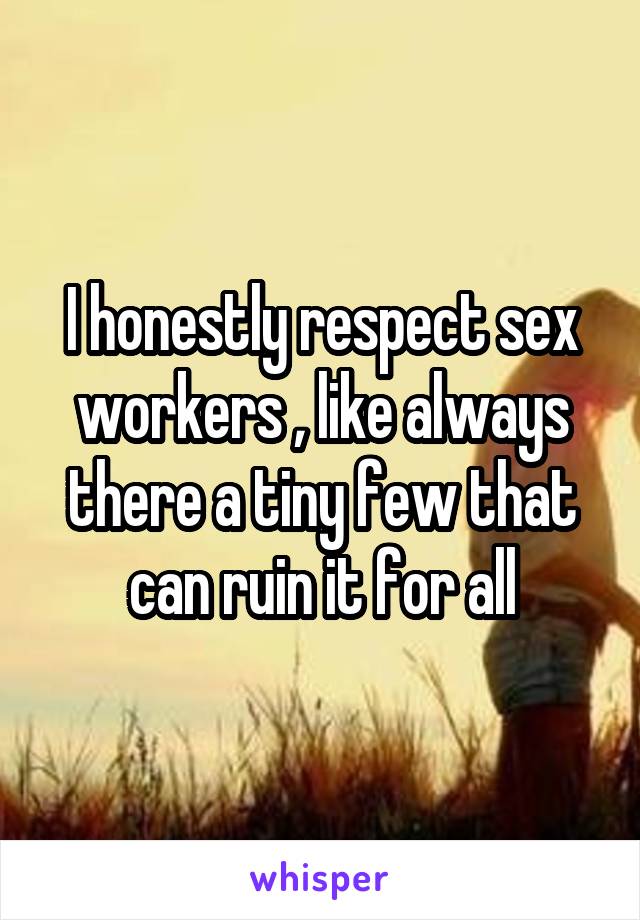 I honestly respect sex workers , like always there a tiny few that can ruin it for all