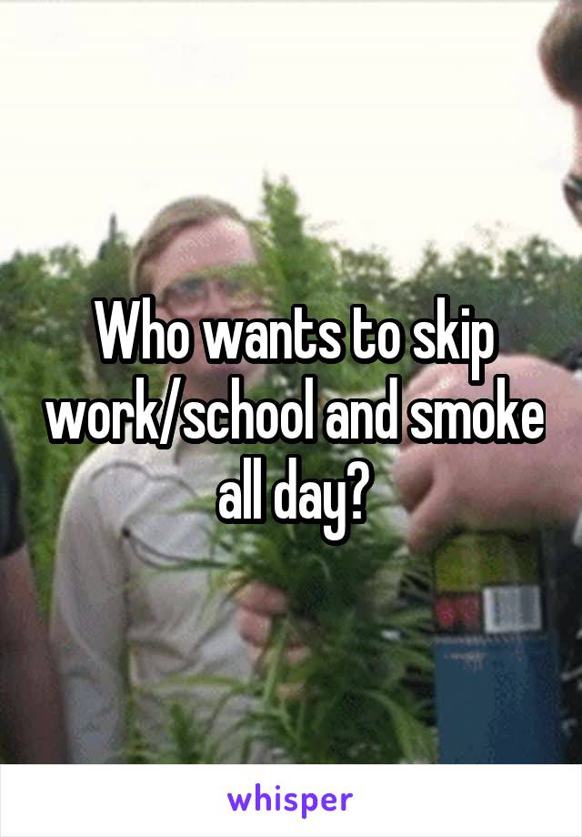 Who wants to skip work/school and smoke all day?