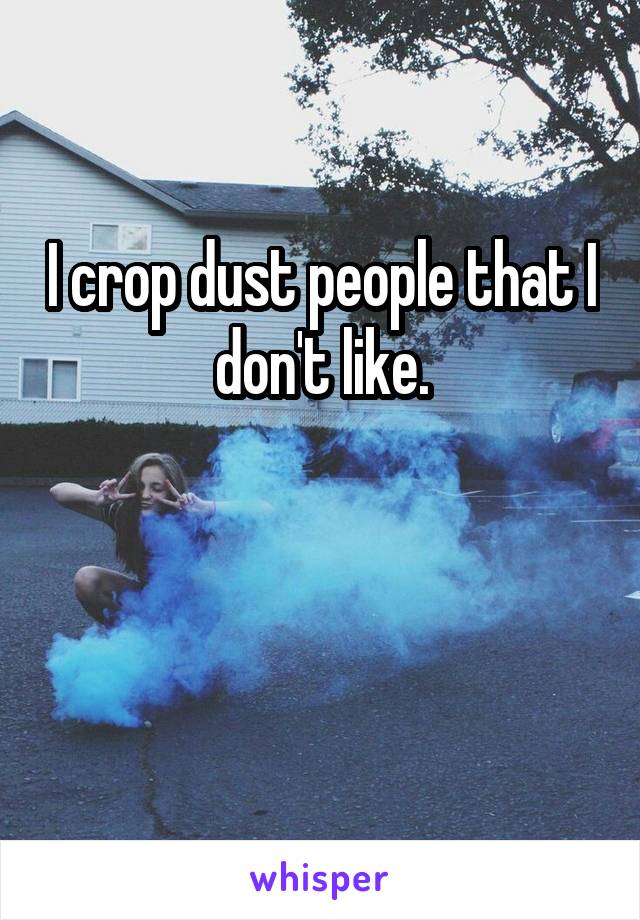 I crop dust people that I don't like.


