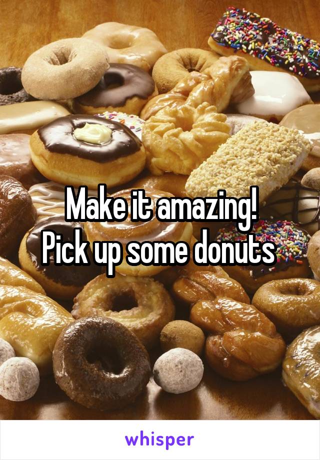 Make it amazing!
Pick up some donuts 