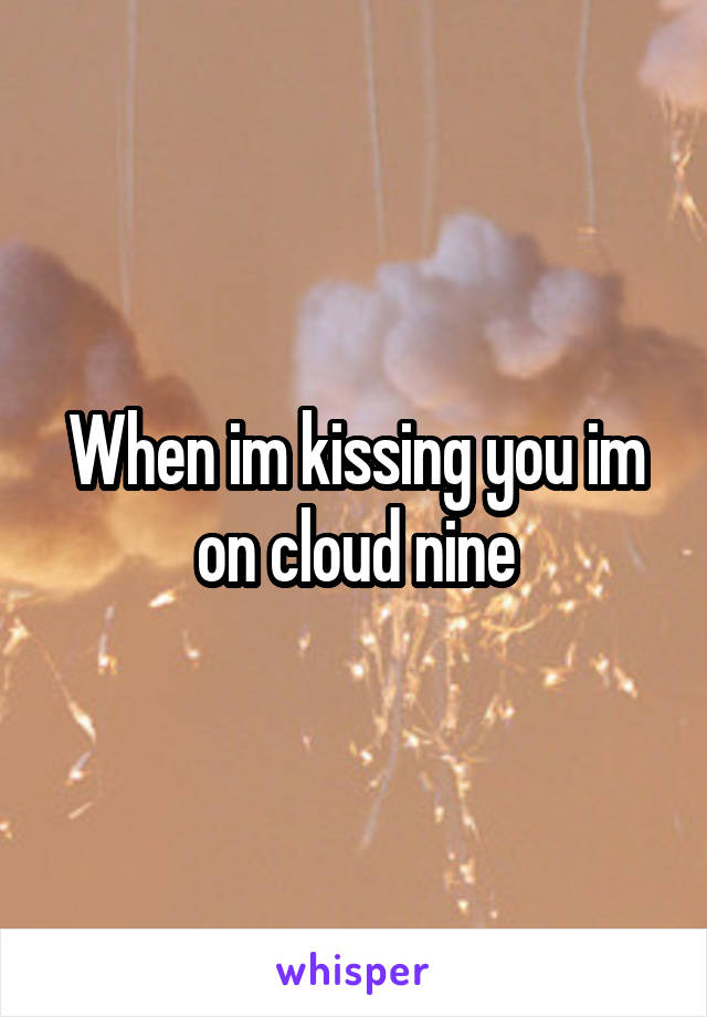 When im kissing you im on cloud nine