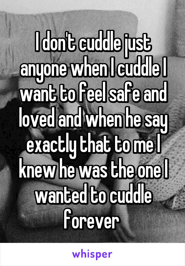 I don't cuddle just anyone when I cuddle I want to feel safe and loved and when he say exactly that to me I knew he was the one I wanted to cuddle forever 