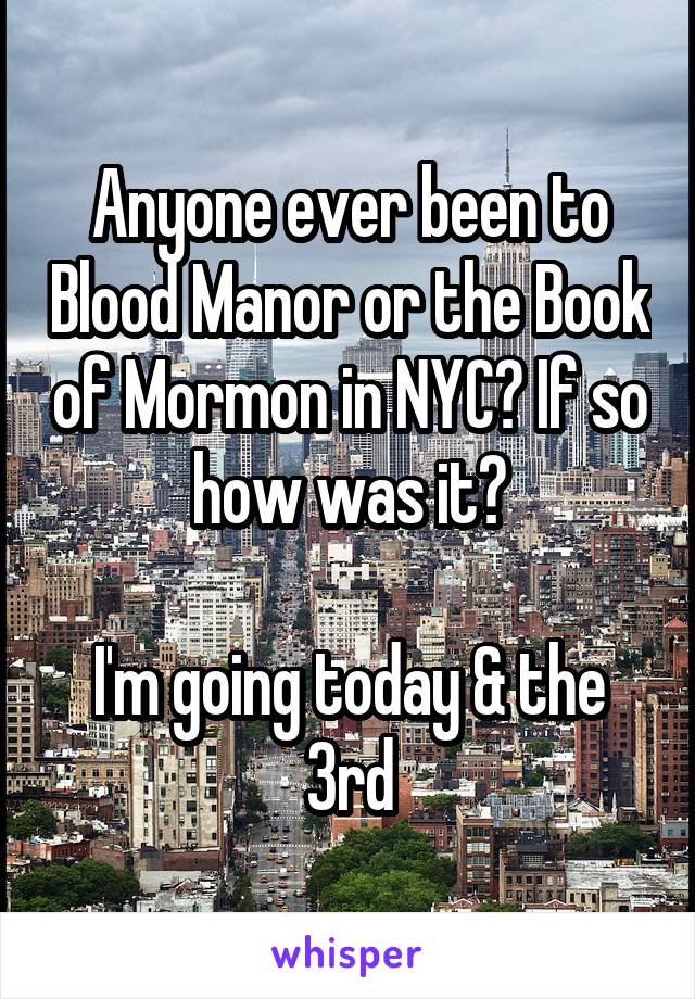 Anyone ever been to Blood Manor or the Book of Mormon in NYC? If so how was it?

I'm going today & the 3rd