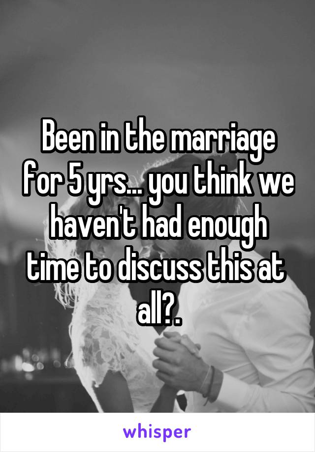 Been in the marriage for 5 yrs... you think we haven't had enough time to discuss this at  all?.