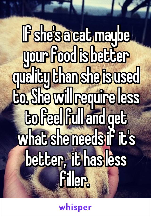 If she's a cat maybe your food is better quality than she is used to. She will require less to feel full and get what she needs if it's better,  it has less filler. 