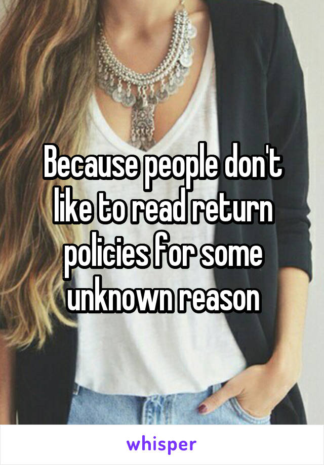 Because people don't like to read return policies for some unknown reason