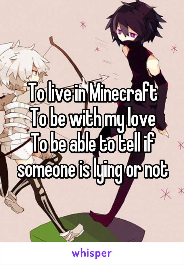 To live in Minecraft
To be with my love
To be able to tell if someone is lying or not