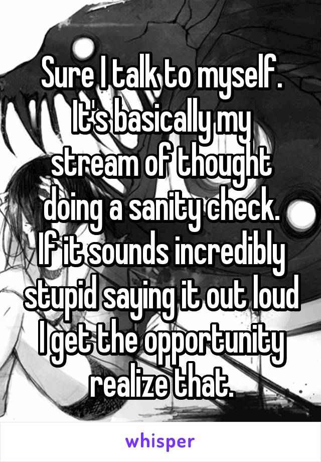 Sure I talk to myself.
It's basically my stream of thought doing a sanity check.
If it sounds incredibly stupid saying it out loud I get the opportunity realize that.