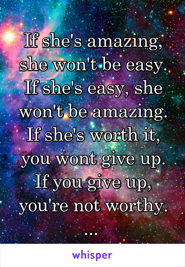 If she's amazing, she won't be easy. If she's easy, she won't be amazing. If she's worth it, you wont give up. If you give up, you're not worthy. ... 