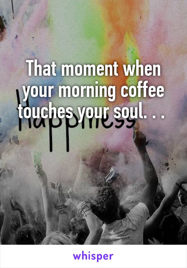 That moment when your morning coffee touches your soul. . . 



