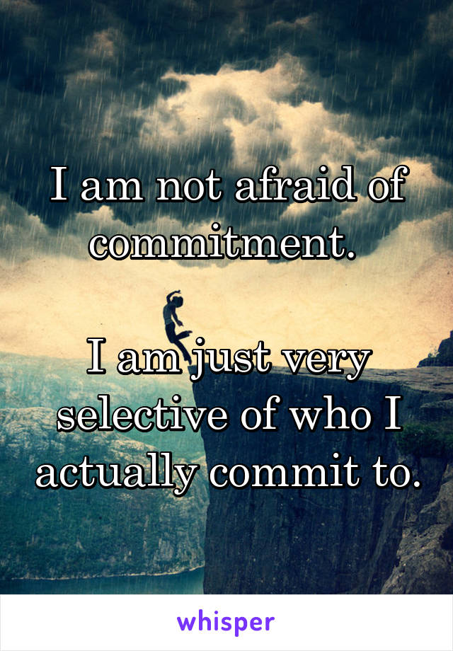 I am not afraid of commitment. 

I am just very selective of who I actually commit to.