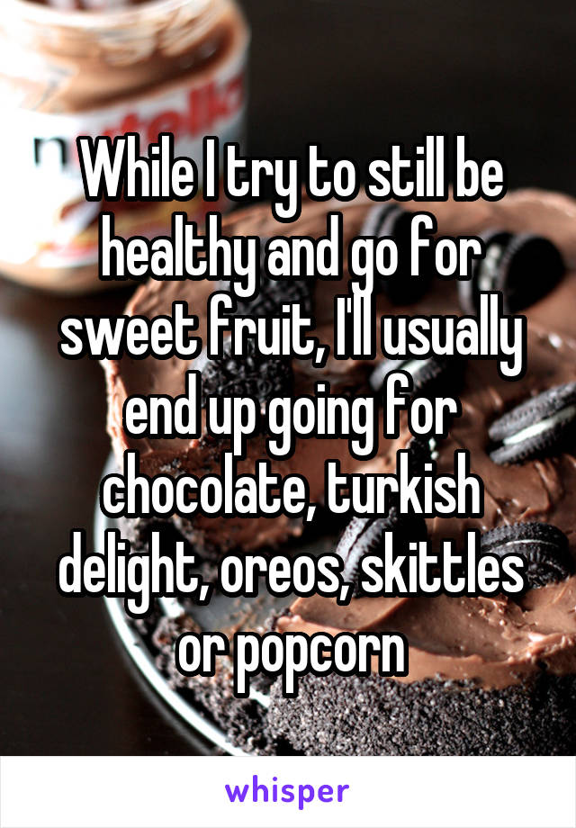 While I try to still be healthy and go for sweet fruit, I'll usually end up going for chocolate, turkish delight, oreos, skittles or popcorn