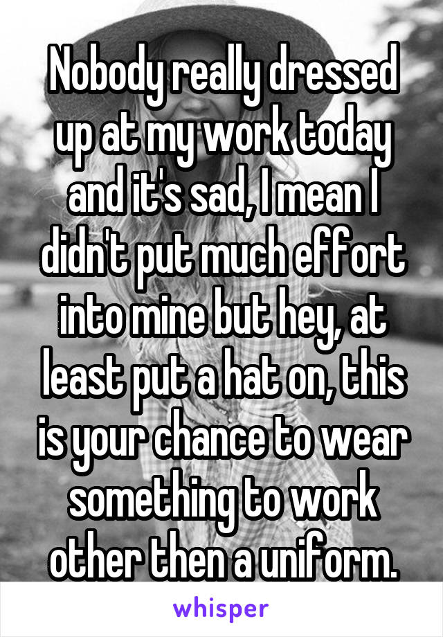 Nobody really dressed up at my work today and it's sad, I mean I didn't put much effort into mine but hey, at least put a hat on, this is your chance to wear something to work other then a uniform.