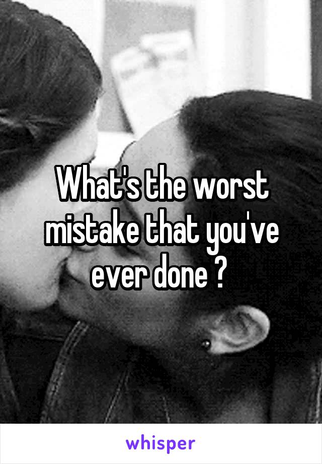 What's the worst mistake that you've ever done ? 