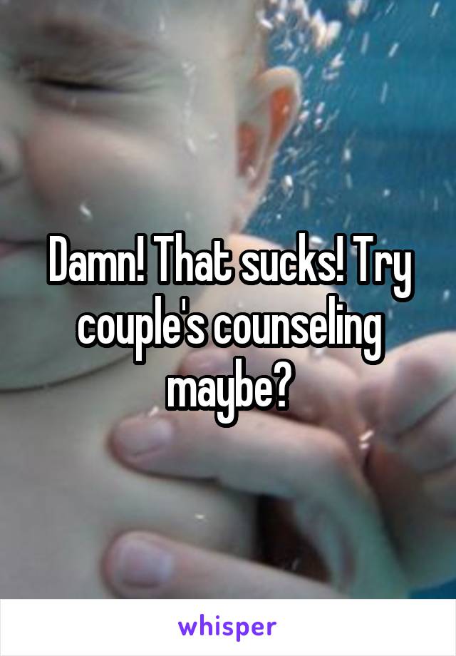 Damn! That sucks! Try couple's counseling maybe?