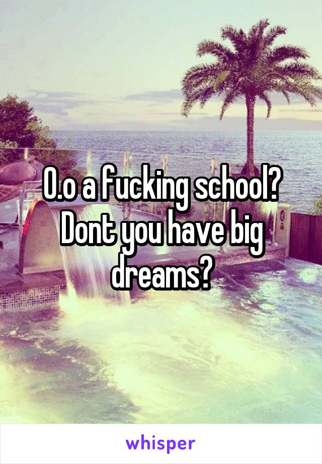 O.o a fucking school? Dont you have big dreams?