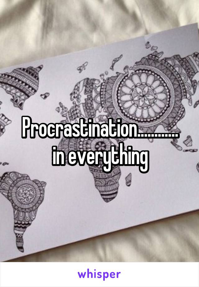 Procrastination............
in everything