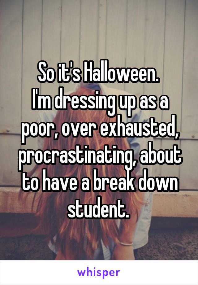 So it's Halloween. 
I'm dressing up as a poor, over exhausted, procrastinating, about to have a break down student. 