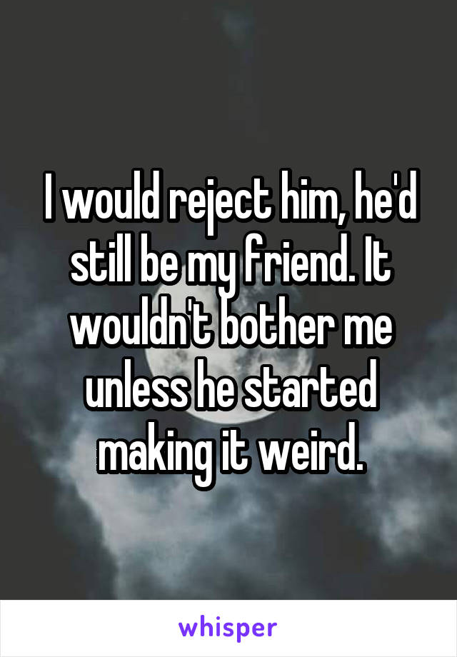 I would reject him, he'd still be my friend. It wouldn't bother me unless he started making it weird.