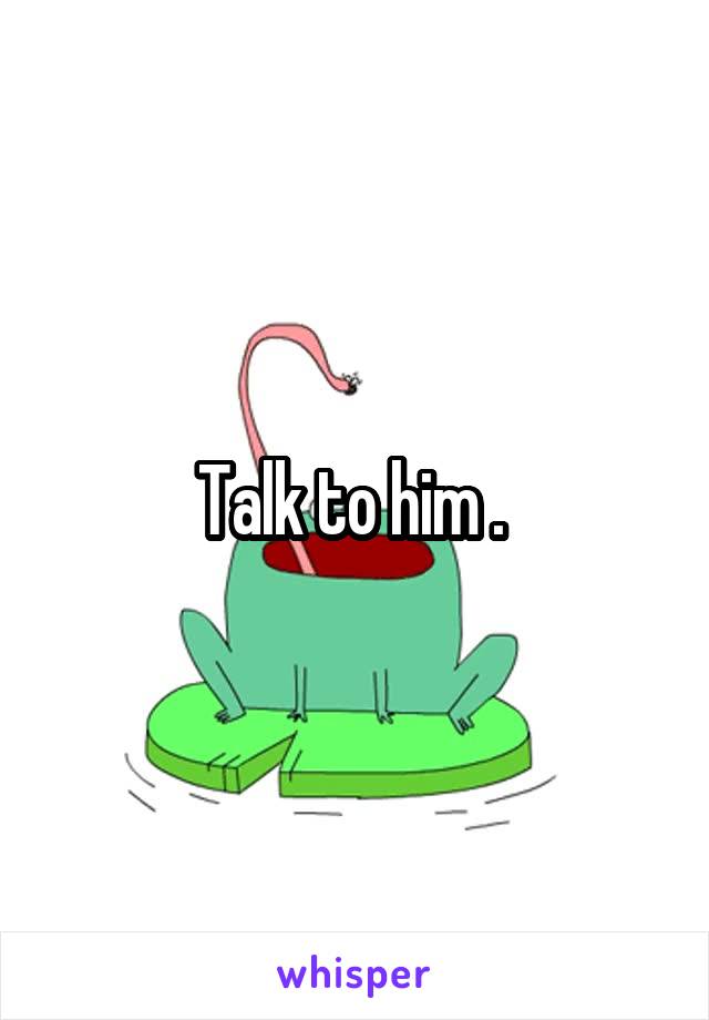 Talk to him . 