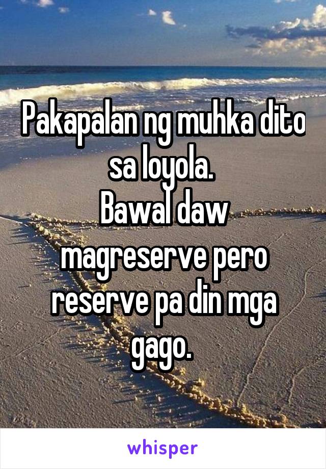 Pakapalan ng muhka dito sa loyola. 
Bawal daw magreserve pero reserve pa din mga gago. 