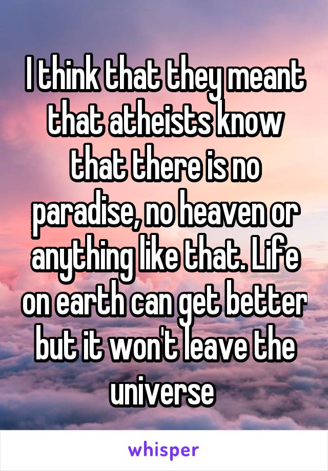 I think that they meant that atheists know that there is no paradise, no heaven or anything like that. Life on earth can get better but it won't leave the universe 