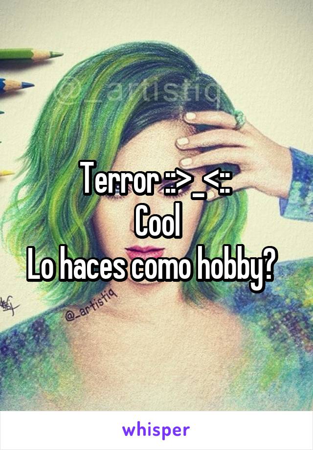 Terror ::>_<:: 
Cool
Lo haces como hobby?  