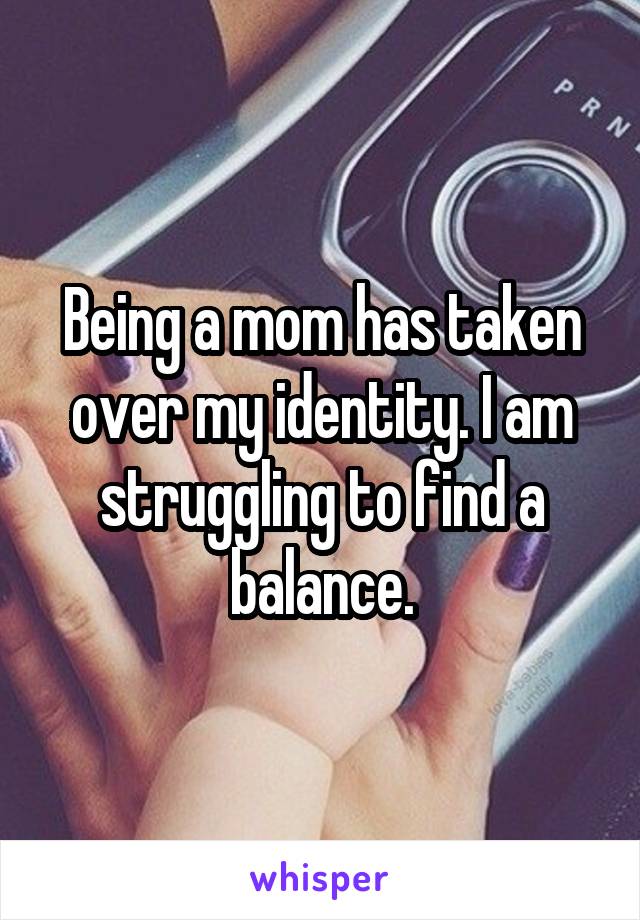 Being a mom has taken over my identity. I am struggling to find a balance.