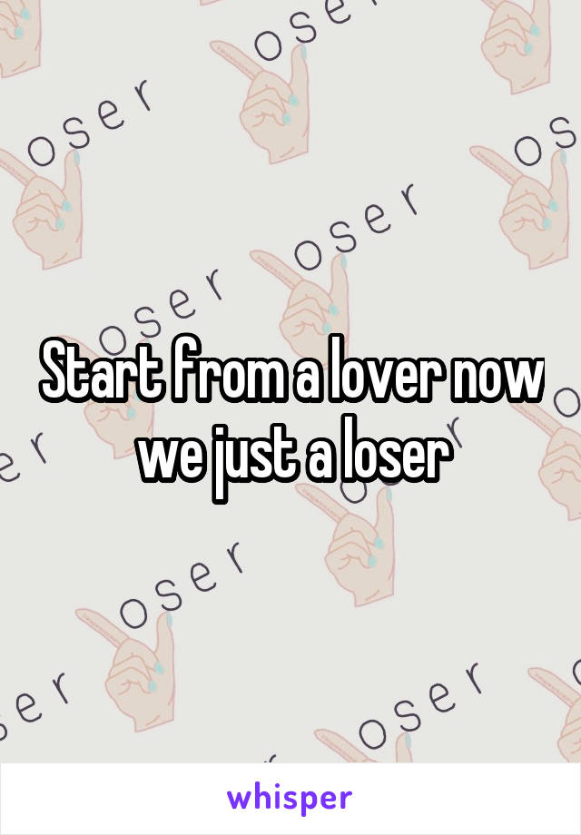 Start from a lover now we just a loser