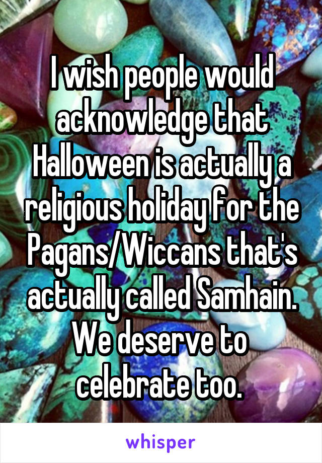 I wish people would acknowledge that Halloween is actually a religious holiday for the Pagans/Wiccans that's actually called Samhain. We deserve to 
celebrate too. 